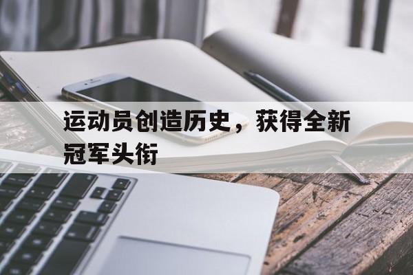 运动员创造历史，获得全新冠军头衔