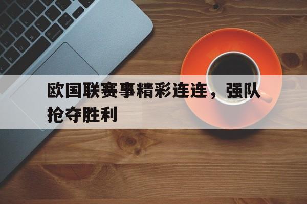 欧国联赛事精彩连连，强队抢夺胜利