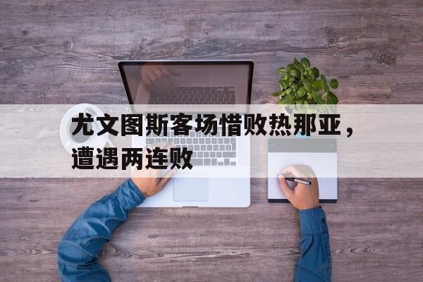 尤文图斯客场惜败热那亚，遭遇两连败的简单介绍