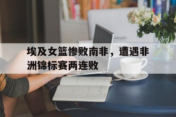 埃及女篮惨败南非，遭遇非洲锦标赛两连败