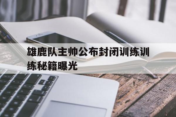 关于雄鹿队主帅公布封闭训练训练秘籍曝光的信息