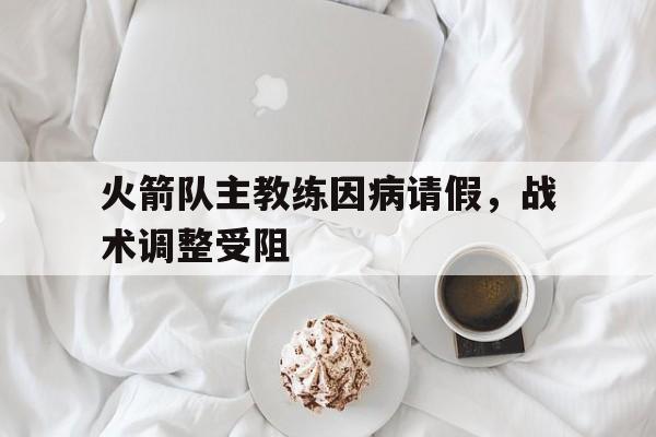 火箭队主教练因病请假，战术调整受阻的简单介绍