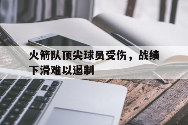 关于火箭队顶尖球员受伤，战绩下滑难以遏制的信息