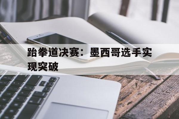 跆拳道决赛：墨西哥选手实现突破