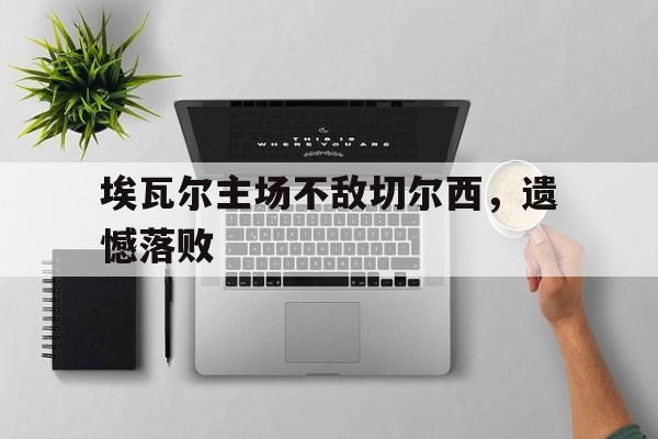 包含埃瓦尔主场不敌切尔西，遗憾落败的词条