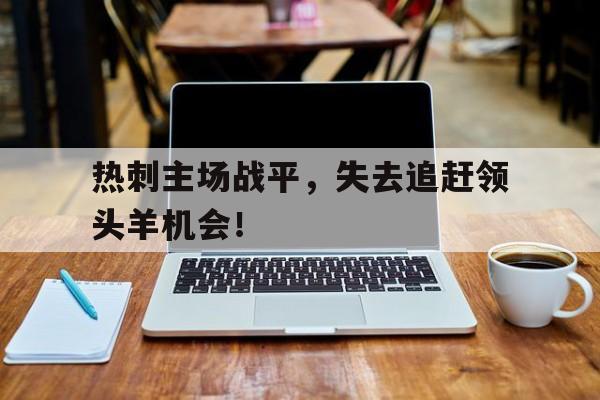 热刺主场战平，失去追赶领头羊机会！的简单介绍