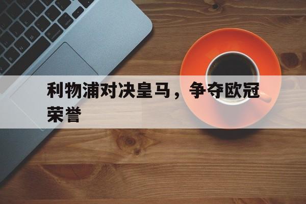 利物浦对决皇马，争夺欧冠荣誉