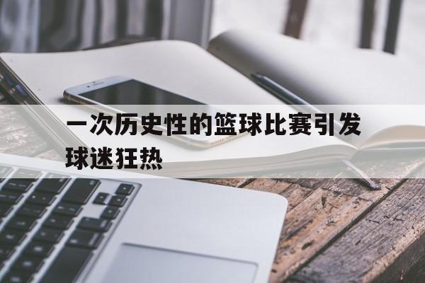 一次历史性的篮球比赛引发球迷狂热的简单介绍