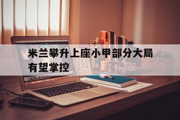 米兰攀升上座小甲部分大局有望掌控的简单介绍