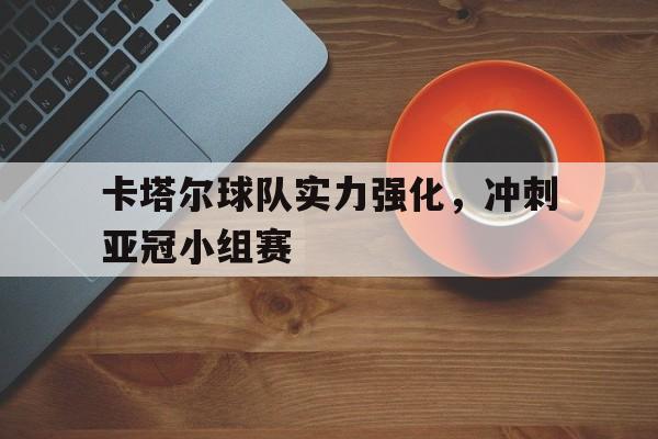 卡塔尔球队实力强化，冲刺亚冠小组赛