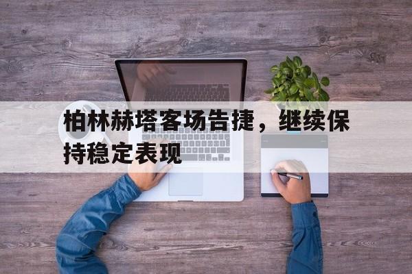 柏林赫塔客场告捷，继续保持稳定表现的简单介绍