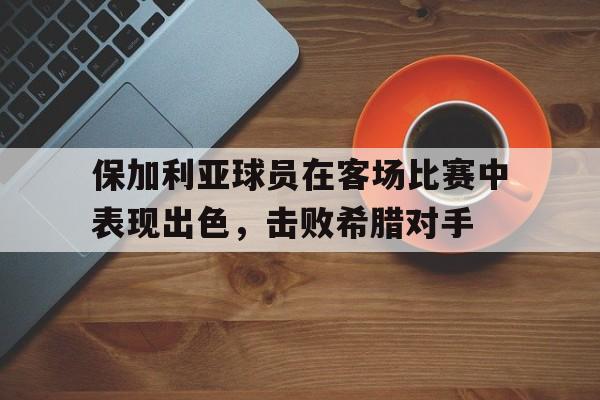 保加利亚球员在客场比赛中表现出色，击败希腊对手的简单介绍