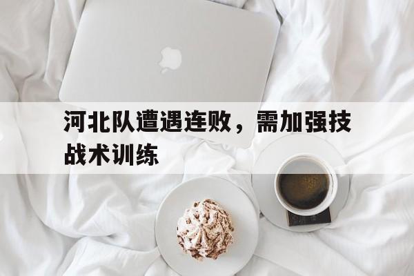 关于河北队遭遇连败，需加强技战术训练的信息
