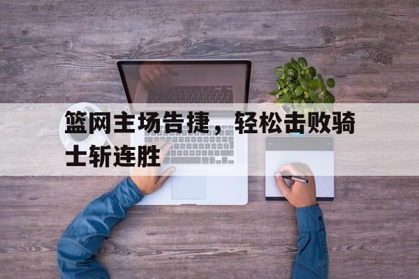 包含篮网主场告捷，轻松击败骑士斩连胜的词条