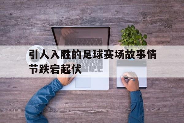 引人入胜的足球赛场故事情节跌宕起伏