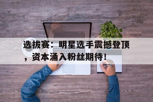 选拔赛：明星选手震撼登顶，资本涌入粉丝期待！