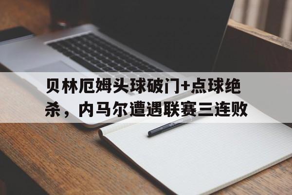 贝林厄姆头球破门+点球绝杀，内马尔遭遇联赛三连败