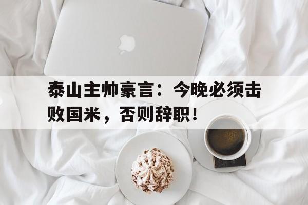 泰山主帅豪言：今晚必须击败国米，否则辞职！