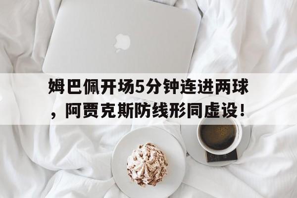 姆巴佩开场5分钟连进两球，阿贾克斯防线形同虚设！