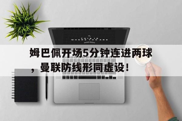 姆巴佩开场5分钟连进两球，曼联防线形同虚设！