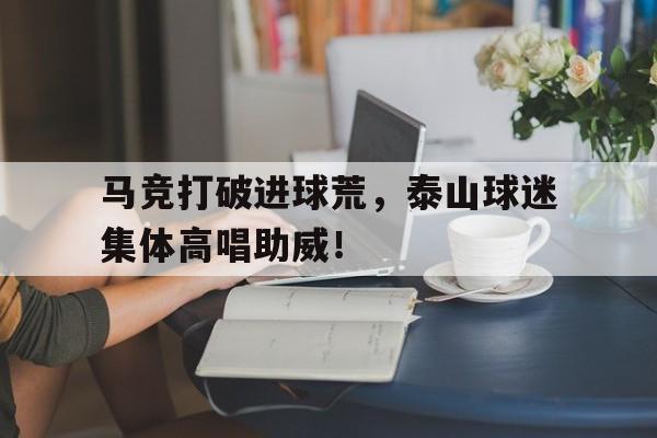 马竞打破进球荒，泰山球迷集体高唱助威！