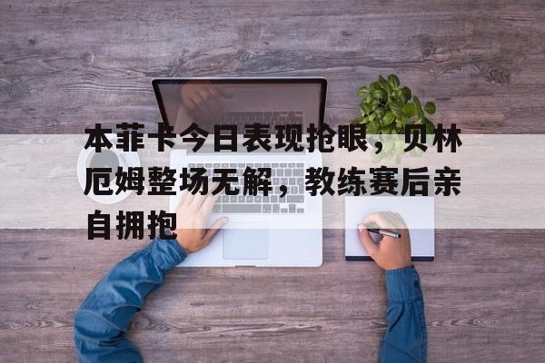 本菲卡今日表现抢眼，贝林厄姆整场无解，教练赛后亲自拥抱乔布贝林厄姆个人资料
