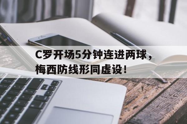 C罗开场5分钟连进两球，梅西防线形同虚设！谁是一哥? c罗35粒进球含金量是梅西48粒进球的n倍